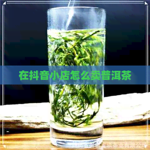 在抖音小店怎么卖普洱茶