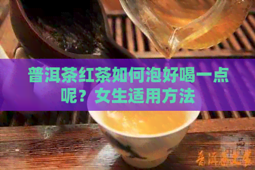 普洱茶红茶如何泡好喝一点呢？女生适用方法