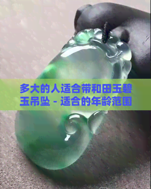 多大的人适合带和田玉碧玉吊坠 - 适合的年龄范围及佩戴建议