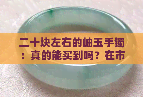 二十块左右的岫玉手镯：真的能买到吗？在市场上如何辨别真假？