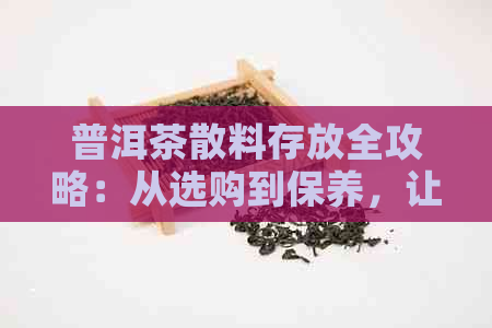 普洱茶散料存放全攻略：从选购到保养，让你的普洱茶长久保香