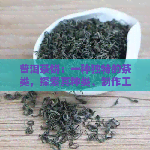 普洱茶饼：一种独特的茶类，探索其种类、制作工艺与品饮方法