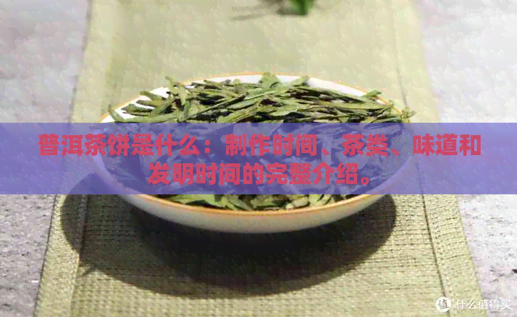 普洱茶饼是什么：制作时间、茶类、味道和发明时间的完整介绍。