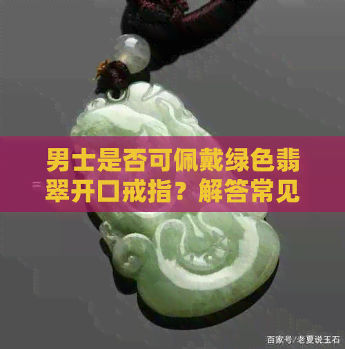 男士是否可佩戴绿色翡翠开口戒指？解答常见问题与适合场合