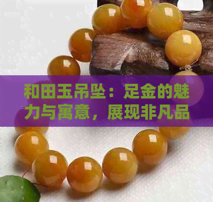 和田玉吊坠：足金的魅力与寓意，展现非凡品味与文化内涵