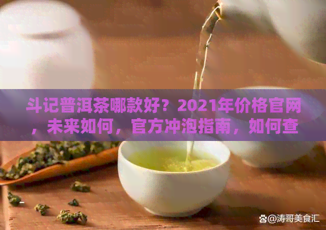 斗记普洱茶哪款好？2021年价格官网，未来如何，官方冲泡指南，如何查真伪？