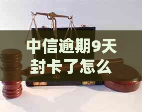 中信逾期9天封卡了怎么办：解决方法及起诉时间与停卡规定