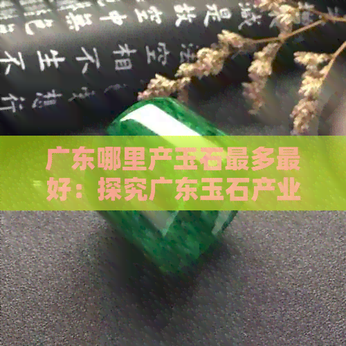 广东哪里产玉石最多更好：探究广东玉石产业基地