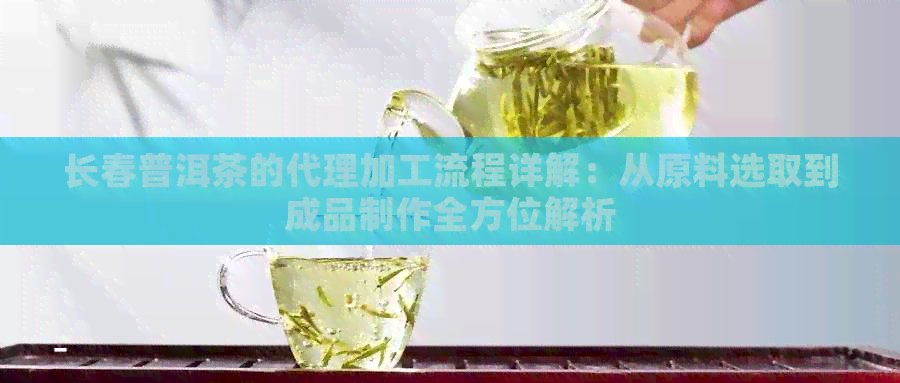 长春普洱茶的代理加工流程详解：从原料选取到成品制作全方位解析