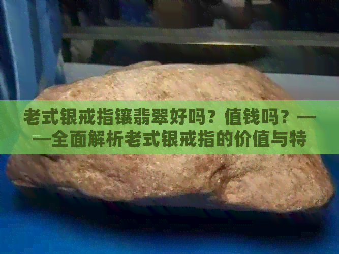 老式银戒指镶翡翠好吗？值钱吗？——全面解析老式银戒指的价值与特点