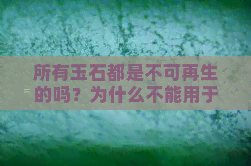 所有玉石都是不可再生的吗？为什么不能用于制作首饰？