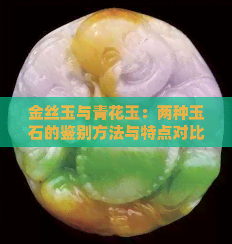 金丝玉与青花玉：两种玉石的鉴别方法与特点对比