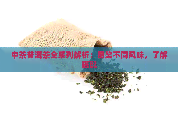 中茶普洱茶全系列解析：品鉴不同风味，了解搭配