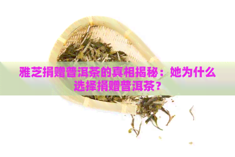 雅芝捐赠普洱茶的真相揭秘：她为什么选择捐赠普洱茶？