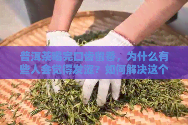 普洱茶喝完口齿留香，为什么有些人会觉得发涩？如何解决这个问题？