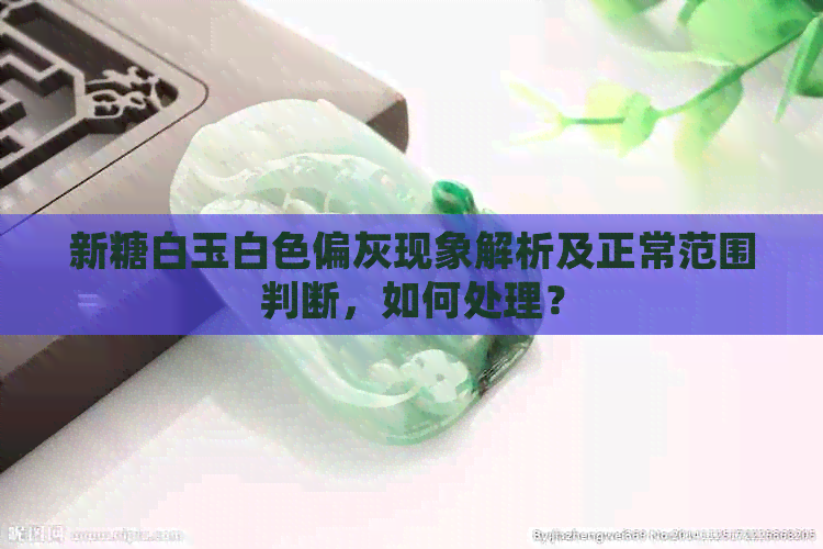 新糖白玉白色偏灰现象解析及正常范围判断，如何处理？