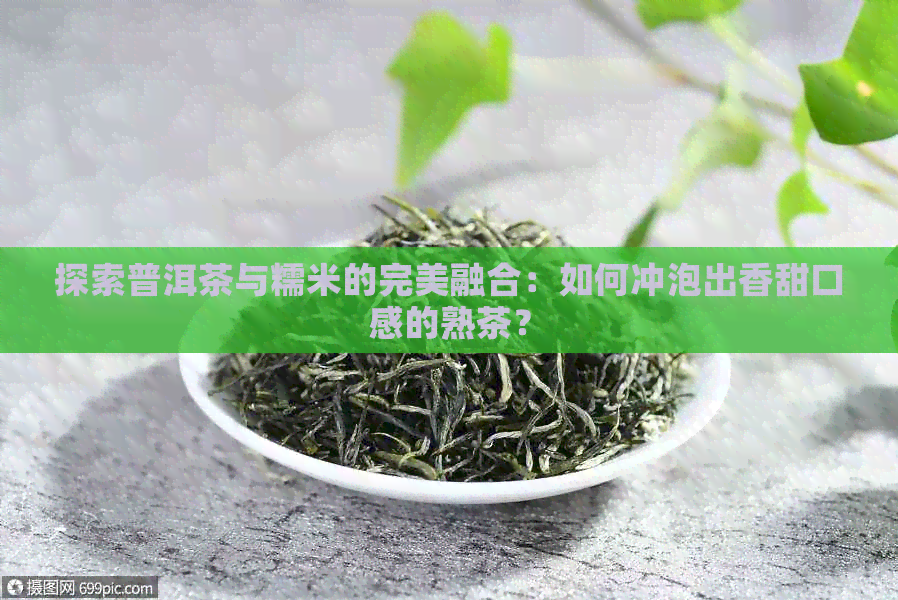 探索普洱茶与糯米的完美融合：如何冲泡出香甜口感的熟茶？