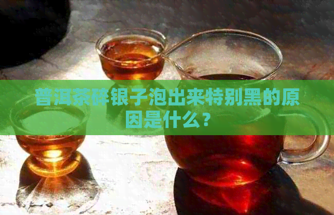 普洱茶碎银子泡出来特别黑的原因是什么？