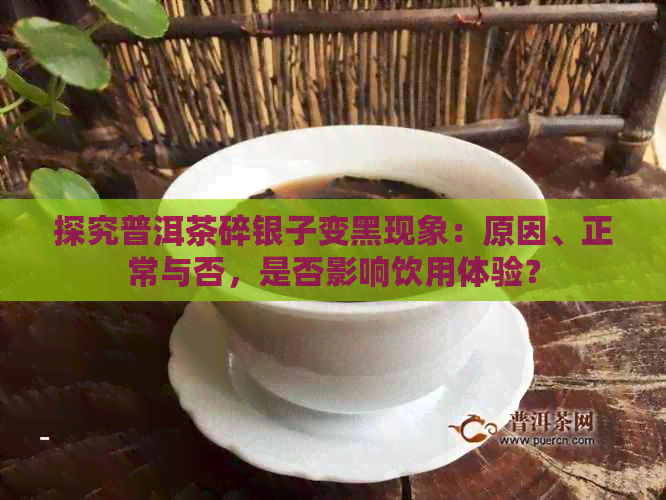 探究普洱茶碎银子变黑现象：原因、正常与否，是否影响饮用体验？