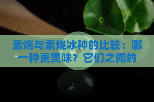 素烧与素烧冰种的比较：哪一种更美味？它们之间的区别是什么？