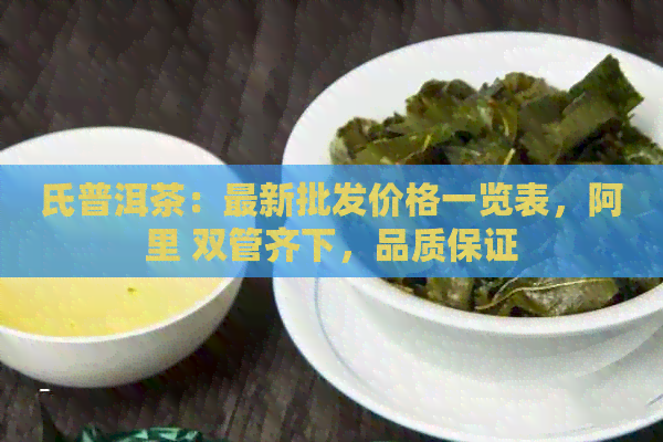 氏普洱茶：最新批发价格一览表，阿里 双管齐下，品质保证