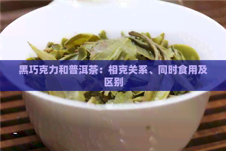 黑巧克力和普洱茶：相克关系、同时食用及区别