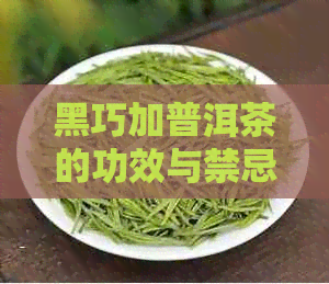 黑巧加普洱茶的功效与禁忌是什么：全面解读其健益处与潜在风险