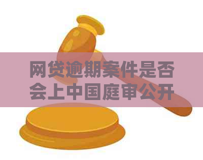 网贷逾期案件是否会上中国庭审公开网？如何查询和解决逾期问题？