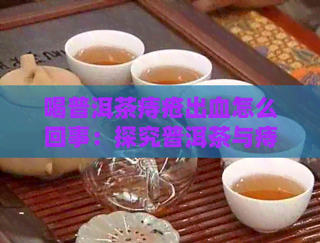 喝普洱茶痔疮出血怎么回事：探究普洱茶与痔疮出血的关系