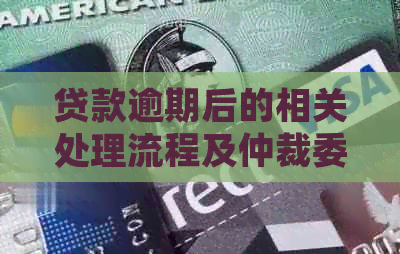 贷款逾期后的相关处理流程及仲裁委员会介入的可能性，如何应对？