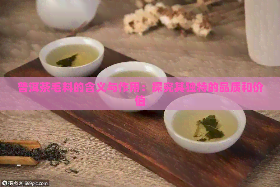 普洱茶毛料的含义与作用：探究其独特的品质和价值