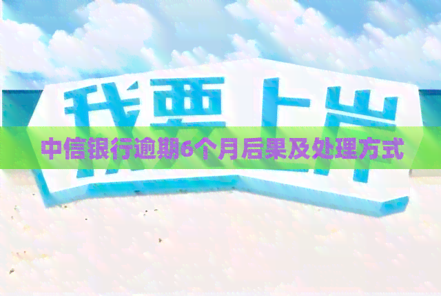 中信银行逾期6个月后果及处理方式