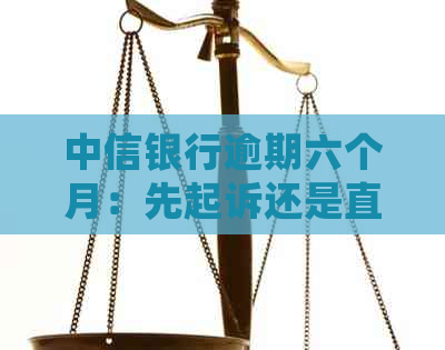 中信银行逾期六个月：先起诉还是直接抓人？