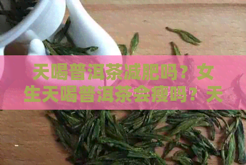 天喝普洱茶减肥吗？女生天喝普洱茶会瘦吗？天喝普洱茶能减肥吗？