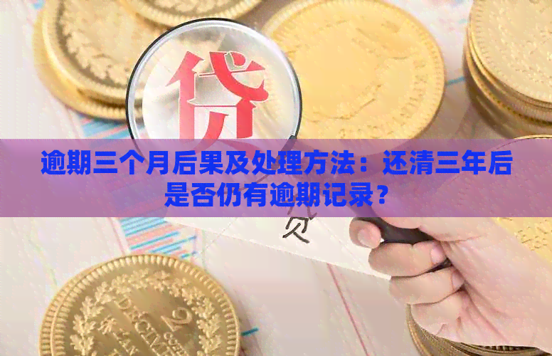 逾期三个月后果及处理方法：还清三年后是否仍有逾期记录？