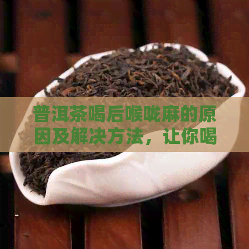 普洱茶喝后喉咙麻的原因及解决方法，让你喝得安心坦