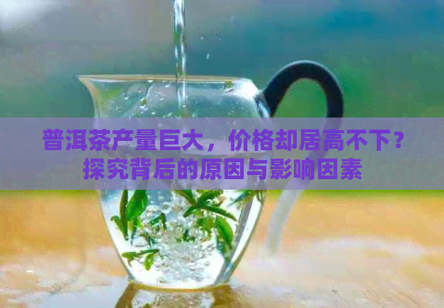 普洱茶产量巨大，价格却居高不下？探究背后的原因与影响因素