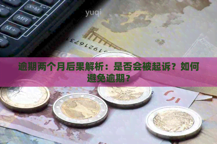 逾期两个月后果解析：是否会被起诉？如何避免逾期？