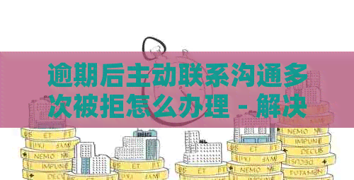 逾期后主动联系沟通多次被拒怎么办理 - 解决方法与建议