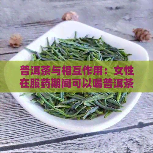 普洱茶与相互作用：女性在服药期间可以喝普洱茶吗？