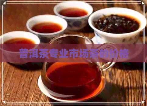 普洱茶专业市场茶的价格