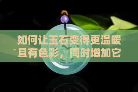 如何让玉石变得更温暖且有色彩，同时增加它的润度？