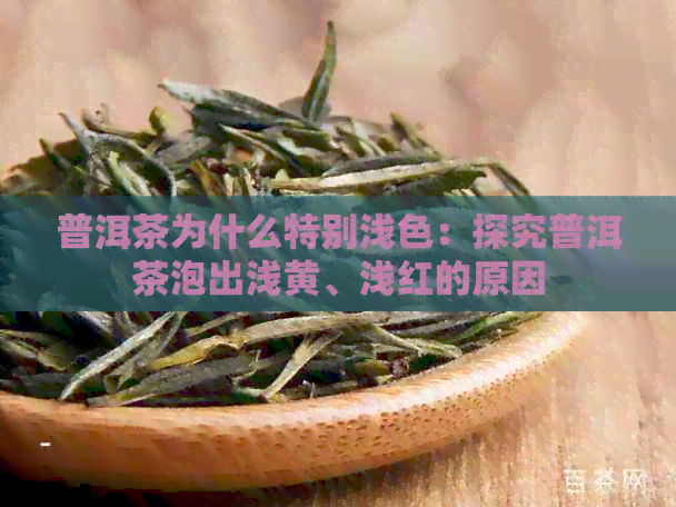 普洱茶为什么特别浅色：探究普洱茶泡出浅黄、浅红的原因