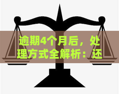 逾期4个月后，处理方式全解析：还款攻略和应对措