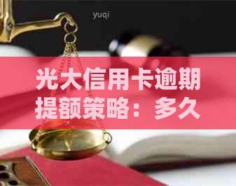 光大信用卡逾期提额策略：多久可以提额？如何操作？