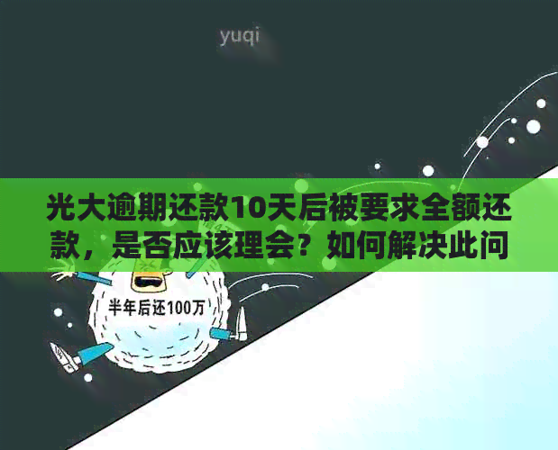 光大逾期还款10天后被要求全额还款，是否应该理会？如何解决此问题？