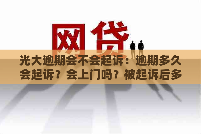 光大逾期会不会起诉：逾期多久会起诉？会上门吗？被起诉后多久通知家人？