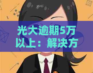 光大逾期5万以上：解决方法、影响与应对策略全面解析