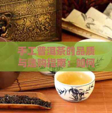 手工普洱茶的品质与选购指南：如何挑选正宗纯手工普洱茶？