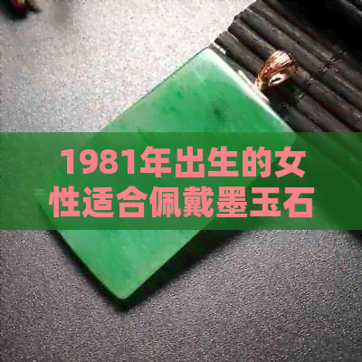 1981年出生的女性适合佩戴墨玉石吗？了解墨玉石的特点和适用人群